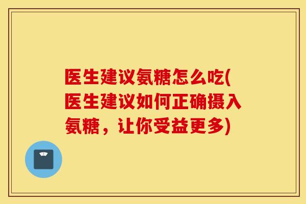 医生建议氨糖怎么吃(医生建议如何正确摄入氨糖,让你受益更多) 医生建议氨糖怎么吃(医生建议如何正确摄入氨糖,让你受益更多)