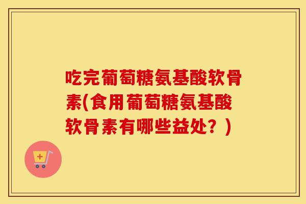 吃完葡萄糖氨基酸软骨素(食用葡萄糖氨基酸软骨素有哪些益处?) 吃完葡萄糖氨基酸软骨素(食用葡萄糖氨基酸软骨素有哪些益处?)