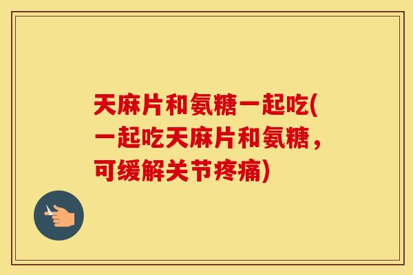 天麻片和氨糖一起吃(一起吃天麻片和氨糖,可缓解关节) 天麻片和氨糖一起吃(一起吃天麻片和氨糖,可缓解关节)