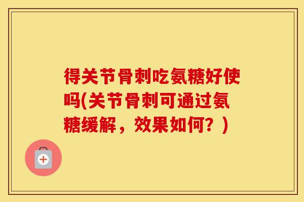 得关节吃氨糖好使吗(关节可通过氨糖缓解,效果如何?) 得关节吃氨糖好使吗(关节可通过氨糖缓解,效果如何?)