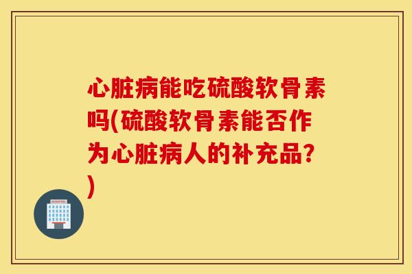 能吃硫酸软骨素吗(硫酸软骨素能否作为人的补充品？)