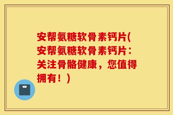 安帮氨糖软骨素钙片(安帮氨糖软骨素钙片:关注骨骼健康,您值得拥有!) 安帮氨糖软骨素钙片(安帮氨糖软骨素钙片:关注骨骼健康,您值得拥有!)
