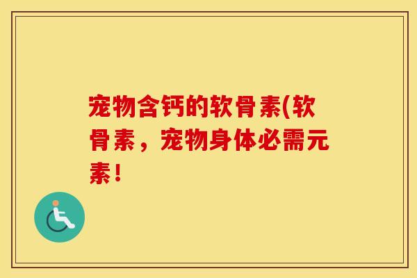 宠物含钙的软骨素(软骨素,宠物身体必需元素! 宠物含钙的软骨素(软骨素,宠物身体必需元素!