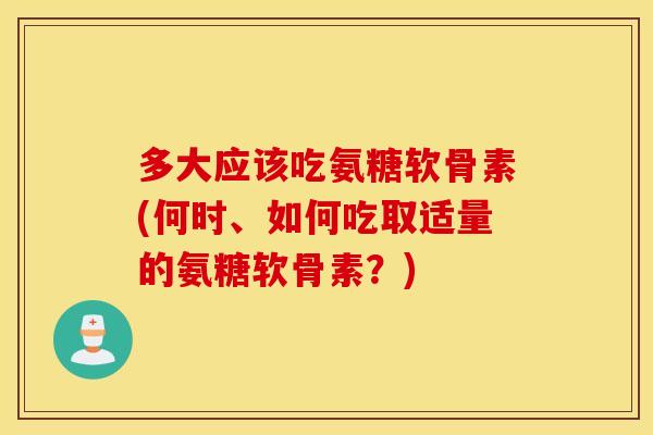 多大应该吃氨糖软骨素(何时、如何吃取适量的氨糖软骨素?) 多大应该吃氨糖软骨素(何时、如何吃取适量的氨糖软骨素?)
