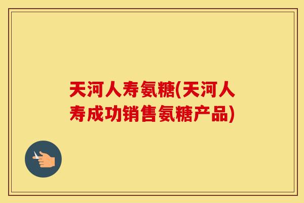 天河人寿氨糖(天河人寿成功销售氨糖产品) 天河人寿氨糖(天河人寿成功销售氨糖产品)