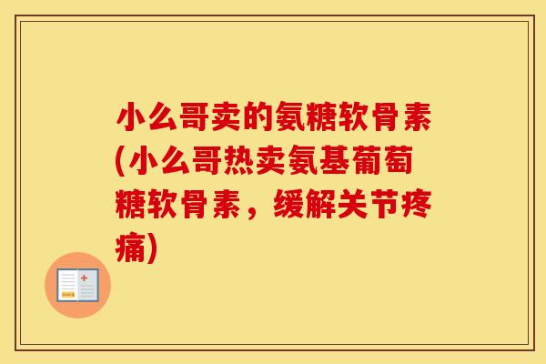小么哥卖的氨糖软骨素(小么哥热卖氨基葡萄糖软骨素,缓解关节) 小么哥卖的氨糖软骨素(小么哥热卖氨基葡萄糖软骨素,缓解关节)