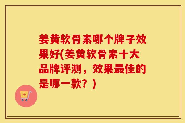 姜黄软骨素哪个牌子效果好(姜黄软骨素十大品牌评测,效果佳的是哪一款?) 姜黄软骨素哪个牌子效果好(姜黄软骨素十大品牌评测,效果佳的是哪一款?)