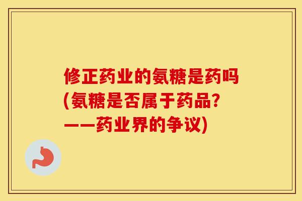 修正药业的氨糖是药吗(氨糖是否属于药品？——药业界的争议)