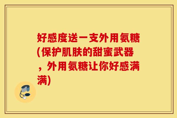 好感度送一支外用氨糖(保护的甜蜜武器,外用氨糖让你好感满满) 好感度送一支外用氨糖(保护的甜蜜武器,外用氨糖让你好感满满)