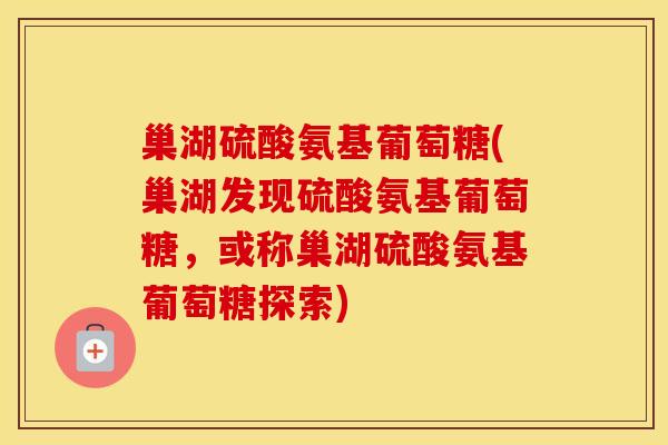 巢湖硫酸氨基葡萄糖(巢湖发现硫酸氨基葡萄糖,或称巢湖硫酸氨基葡萄糖探索) 巢湖硫酸氨基葡萄糖(巢湖发现硫酸氨基葡萄糖,或称巢湖硫酸氨基葡萄糖探索)
