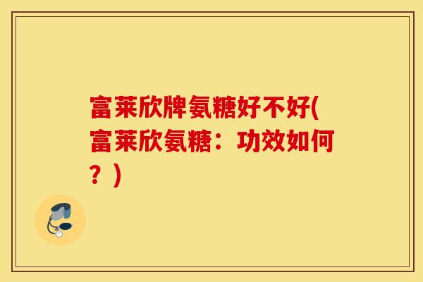富莱欣牌氨糖好不好(富莱欣氨糖:功效如何?) 富莱欣牌氨糖好不好(富莱欣氨糖:功效如何?)