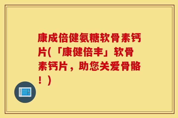 康成倍健氨糖软骨素钙片(「康健倍丰」软骨素钙片，助您关爱骨骼！)