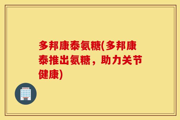 多邦康泰氨糖(多邦康泰推出氨糖，助力关节健康)