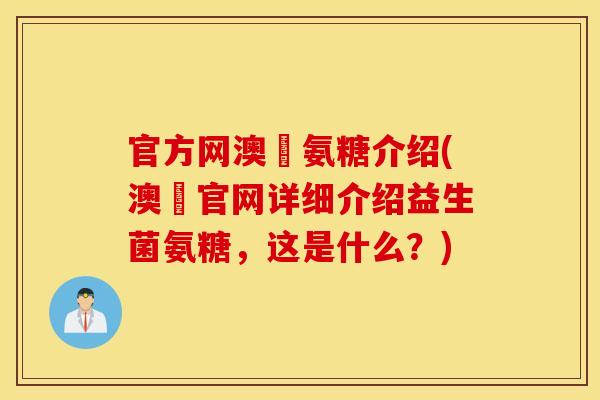 官方网澳汌氨糖介绍(澳汌官网详细介绍益生菌氨糖,这是什么?) 官方网澳汌氨糖介绍(澳汌官网详细介绍益生菌氨糖,这是什么?)