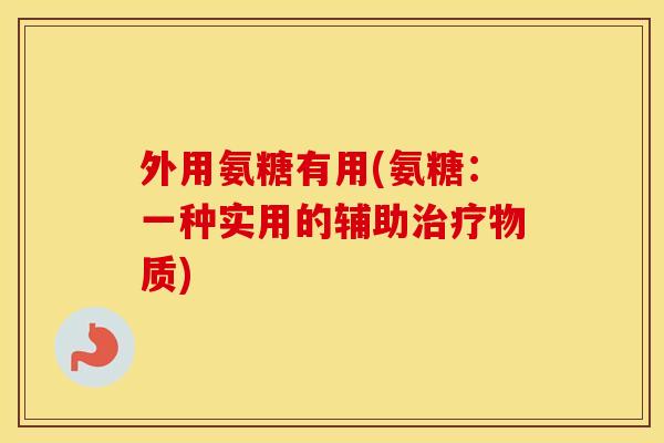 外用氨糖有用(氨糖:一种实用的辅助物质) 外用氨糖有用(氨糖:一种实用的辅助物质)