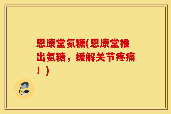 恩康堂氨糖(恩康堂推出氨糖,缓解关节!) 恩康堂氨糖(恩康堂推出氨糖,缓解关节!)