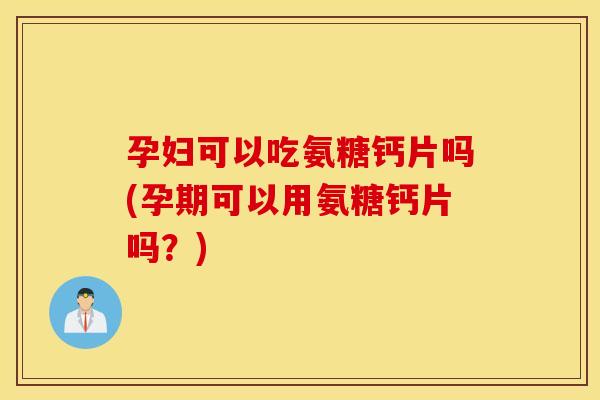 孕妇可以吃氨糖钙片吗(孕期可以用氨糖钙片吗?) 孕妇可以吃氨糖钙片吗(孕期可以用氨糖钙片吗?)