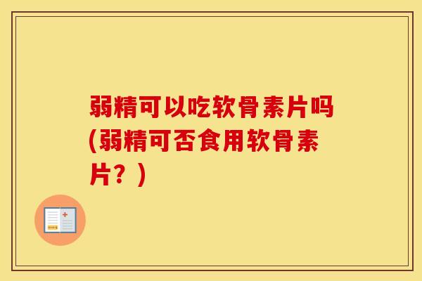 弱精可以吃软骨素片吗(弱精可否食用软骨素片？)