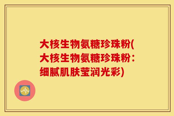 大核生物氨糖珍珠粉(大核生物氨糖珍珠粉:细腻莹润光彩) 大核生物氨糖珍珠粉(大核生物氨糖珍珠粉:细腻莹润光彩)