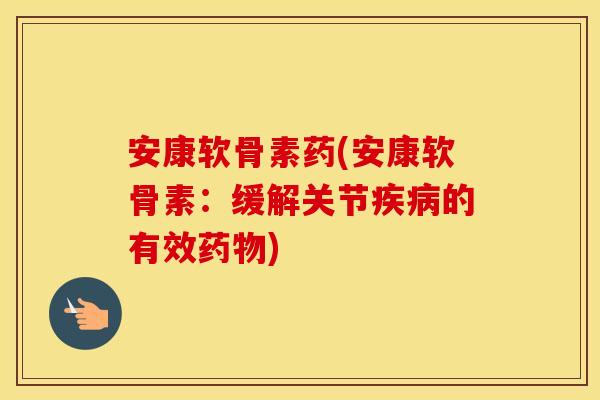 安康软骨素药(安康软骨素:缓解关节的有效) 安康软骨素药(安康软骨素:缓解关节的有效)