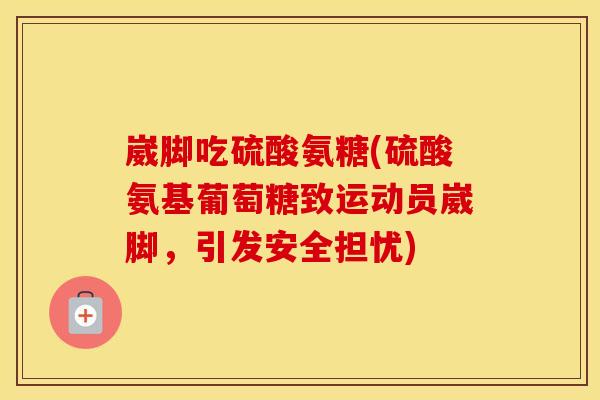 崴脚吃硫酸氨糖(硫酸氨基葡萄糖致运动员崴脚，引发安全担忧)