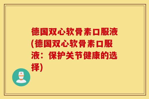 德国双心软骨素口服液(德国双心软骨素口服液:保护关节健康的选择) 德国双心软骨素口服液(德国双心软骨素口服液:保护关节健康的选择)