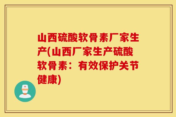 山西硫酸软骨素厂家生产(山西厂家生产硫酸软骨素：有效保护关节健康)