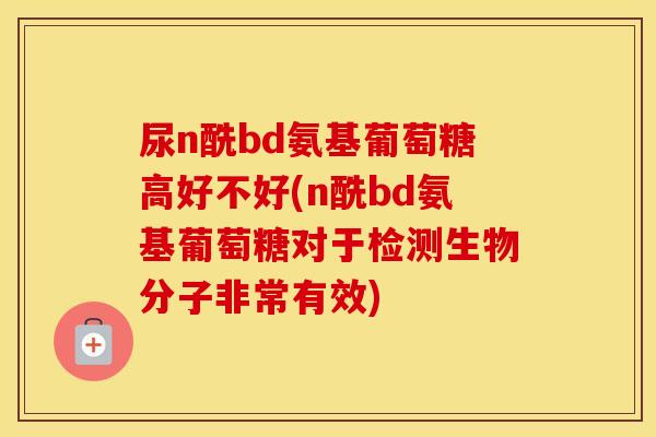 尿n酰bd氨基葡萄糖高好不好(n酰bd氨基葡萄糖对于检测生物分子非常有效) 尿n酰bd氨基葡萄糖高好不好(n酰bd氨基葡萄糖对于检测生物分子非常有效)