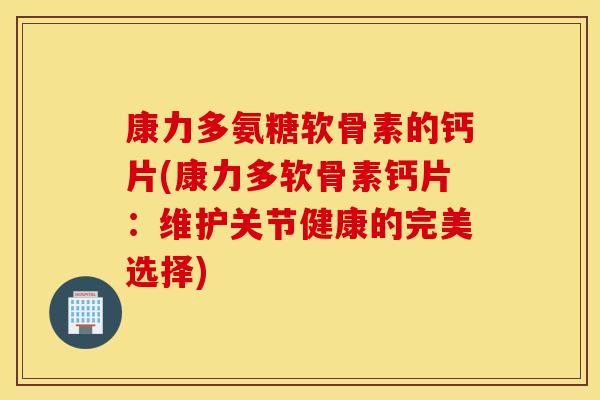 康力多氨糖软骨素的钙片(康力多软骨素钙片:维护关节健康的完美选择) 康力多氨糖软骨素的钙片(康力多软骨素钙片:维护关节健康的完美选择)