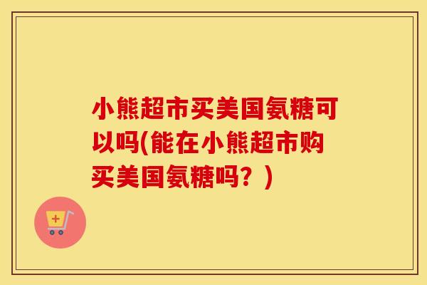 小熊超市买美国氨糖可以吗(能在小熊超市购买美国氨糖吗?) 小熊超市买美国氨糖可以吗(能在小熊超市购买美国氨糖吗?)