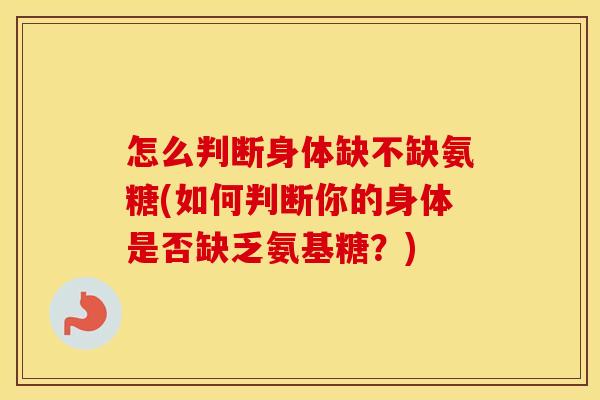 怎么判断身体缺不缺氨糖(如何判断你的身体是否缺乏氨基糖?) 怎么判断身体缺不缺氨糖(如何判断你的身体是否缺乏氨基糖?)