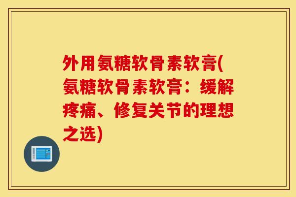 外用氨糖软骨素软膏(氨糖软骨素软膏:缓解、修复关节的理想之选) 外用氨糖软骨素软膏(氨糖软骨素软膏:缓解、修复关节的理想之选)