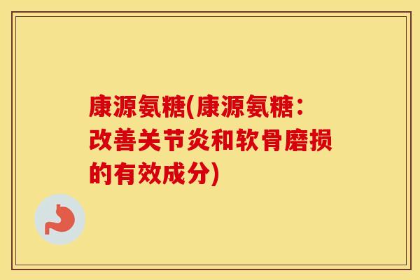 康源氨糖(康源氨糖:改善和软骨磨损的有效成分) 康源氨糖(康源氨糖:改善和软骨磨损的有效成分)
