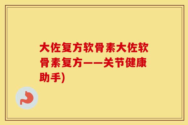 大佐复方软骨素大佐软骨素复方——关节健康助手)