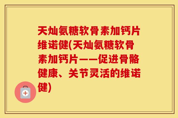 天灿氨糖软骨素加钙片维诺健(天灿氨糖软骨素加钙片——促进骨骼健康、关节灵活的维诺健) 天灿氨糖软骨素加钙片维诺健(天灿氨糖软骨素加钙片——促进骨骼健康、关节灵活的维诺健)