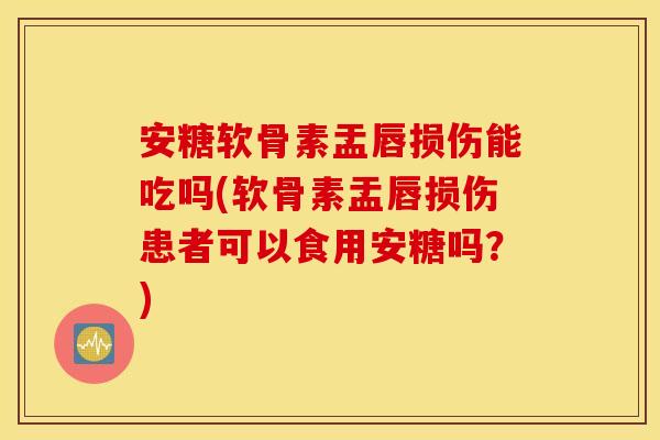 安糖软骨素盂唇损伤能吃吗(软骨素盂唇损伤患者可以食用安糖吗?) 安糖软骨素盂唇损伤能吃吗(软骨素盂唇损伤患者可以食用安糖吗?)