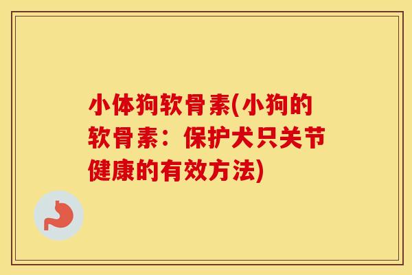 小体狗软骨素(小狗的软骨素:保护犬只关节健康的有效方法) 小体狗软骨素(小狗的软骨素:保护犬只关节健康的有效方法)