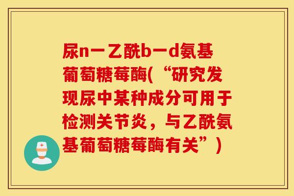 尿n一乙酰b一d氨基葡萄糖莓酶(“研究发现尿中某种成分可用于检测,与乙酰氨基葡萄糖莓酶有关”) 尿n一乙酰b一d氨基葡萄糖莓酶(“研究发现尿中某种成分可用于检测,与乙酰氨基葡萄糖莓酶有关”)