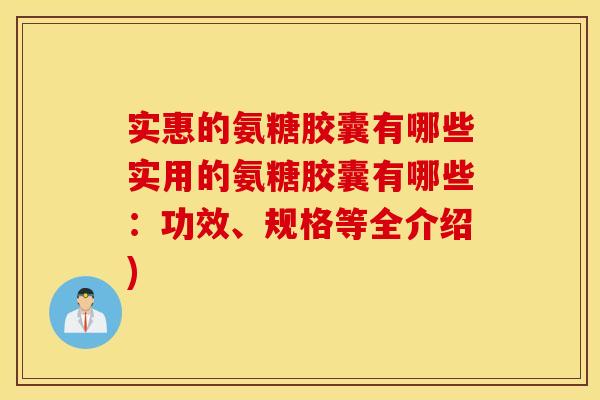 实惠的氨糖胶囊有哪些实用的氨糖胶囊有哪些:功效、规格等全介绍) 实惠的氨糖胶囊有哪些实用的氨糖胶囊有哪些:功效、规格等全介绍)