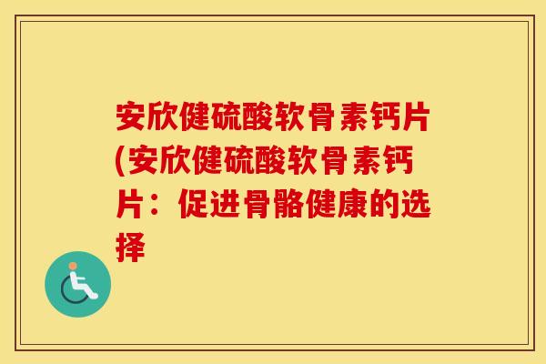 安欣健硫酸软骨素钙片(安欣健硫酸软骨素钙片：促进骨骼健康的选择