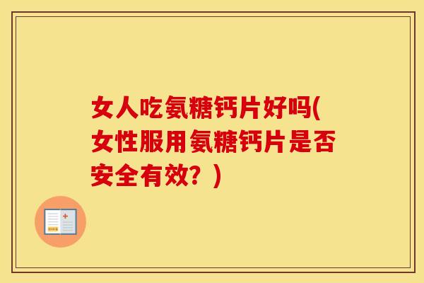 女人吃氨糖钙片好吗(女性服用氨糖钙片是否安全有效？)