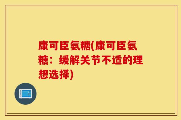 康可臣氨糖(康可臣氨糖:缓解关节不适的理想选择) 康可臣氨糖(康可臣氨糖:缓解关节不适的理想选择)