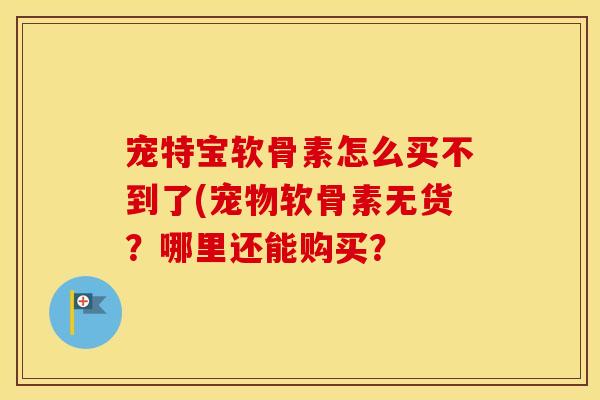 宠特宝软骨素怎么买不到了(宠物软骨素无货?哪里还能购买? 宠特宝软骨素怎么买不到了(宠物软骨素无货?哪里还能购买?