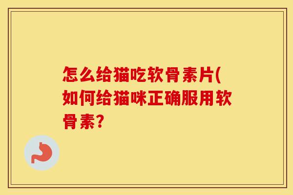 怎么给猫吃软骨素片(如何给猫咪正确服用软骨素? 怎么给猫吃软骨素片(如何给猫咪正确服用软骨素?