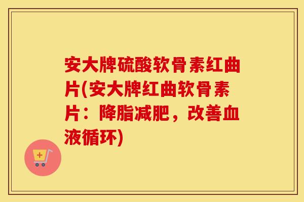 安大牌硫酸软骨素红曲片(安大牌红曲软骨素片：，改善)