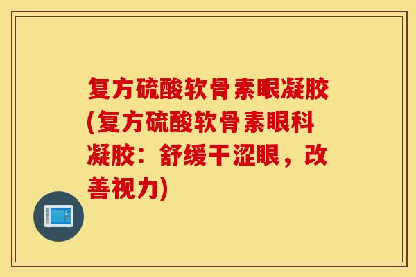 复方硫酸软骨素眼凝胶(复方硫酸软骨素眼科凝胶:舒缓干涩眼,改善视力) 复方硫酸软骨素眼凝胶(复方硫酸软骨素眼科凝胶:舒缓干涩眼,改善视力)