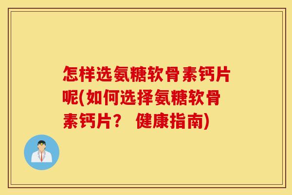 怎样选氨糖软骨素钙片呢(如何选择氨糖软骨素钙片? 健康指南) 怎样选氨糖软骨素钙片呢(如何选择氨糖软骨素钙片? 健康指南)