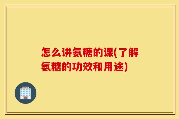 怎么讲氨糖的课(了解氨糖的功效和用途) 怎么讲氨糖的课(了解氨糖的功效和用途)