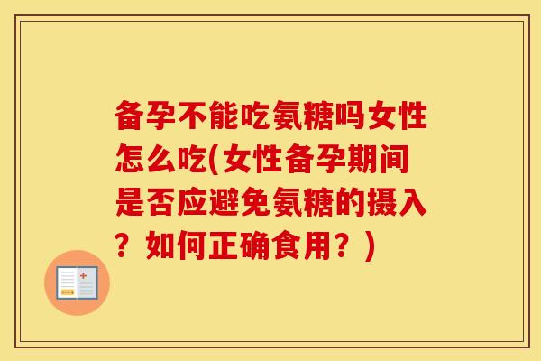 备孕不能吃氨糖吗女性怎么吃(女性备孕期间是否应避免氨糖的摄入?如何正确食用?) 备孕不能吃氨糖吗女性怎么吃(女性备孕期间是否应避免氨糖的摄入?如何正确食用?)