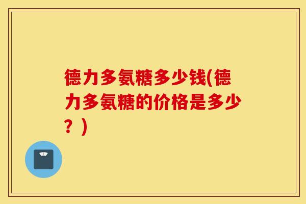 德力多氨糖多少钱(德力多氨糖的价格是多少?) 德力多氨糖多少钱(德力多氨糖的价格是多少?)